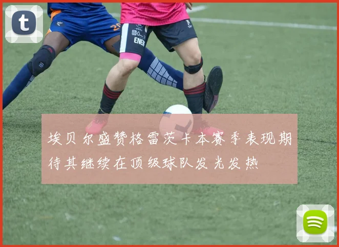 埃贝尔盛赞格雷茨卡本赛季表现期待其继续在顶级球队发光发热