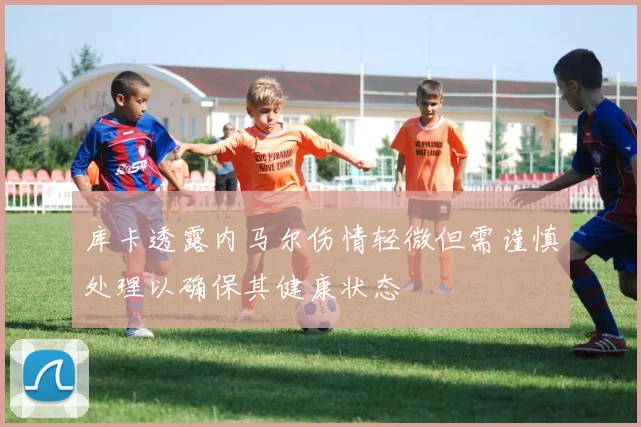 库卡透露内马尔伤情轻微但需谨慎处理以确保其健康状态