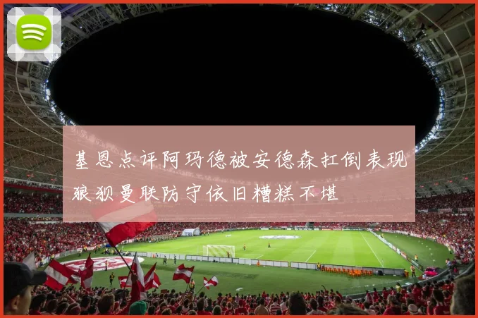 基恩点评阿玛德被安德森扛倒表现狼狈曼联防守依旧糟糕不堪