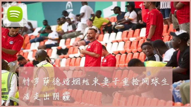 特罗萨德婚姻结束妻子重拾网球生活走出阴霾