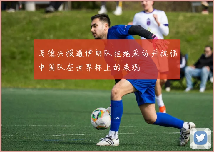 马德兴报道伊朗队拒绝采访并祝福中国队在世界杯上的表现