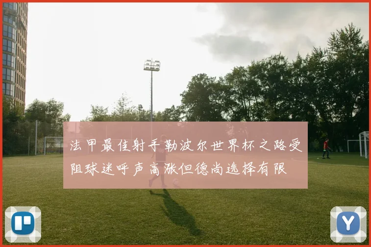 法甲最佳射手勒波尔世界杯之路受阻球迷呼声高涨但德尚选择有限