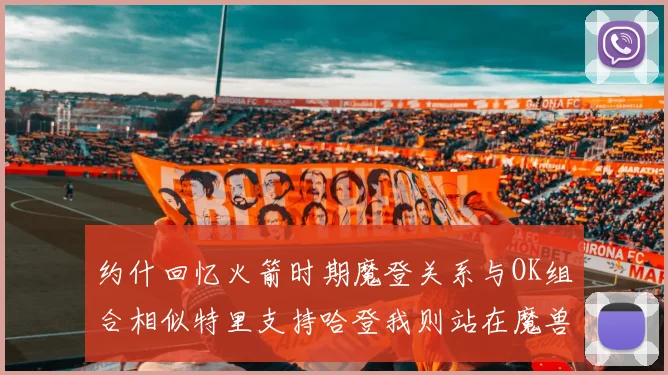 约什回忆火箭时期魔登关系与OK组合相似特里支持哈登我则站在魔兽一边